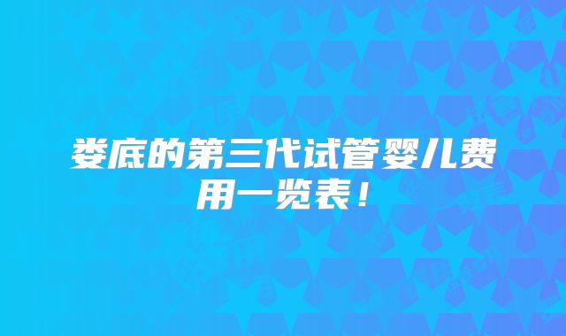 娄底的第三代试管婴儿费用一览表!