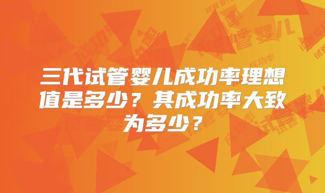 三代试管婴儿成功率理想值是多少？其成功率大致为多少？