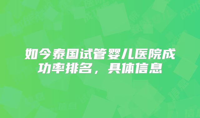 如今泰国试管婴儿医院成功率排名,具体信息