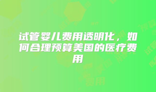 试管婴儿费用透明化,如何合理预算美国的医疗费用