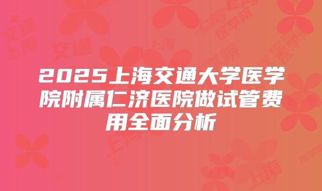 2025上海交通大学医学院附属仁济医院做试管费用全面分析
