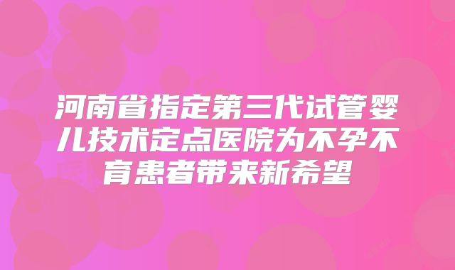 河南省指定第三代试管婴儿技术定点医院为不孕不育患者带来新希望