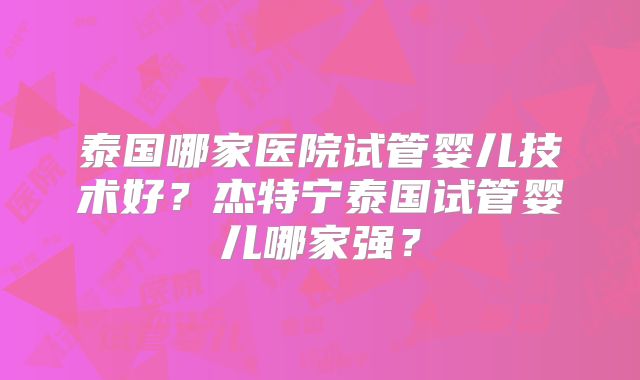 泰国哪家医院试管婴儿技术好？杰特宁泰国试管婴儿哪家强？