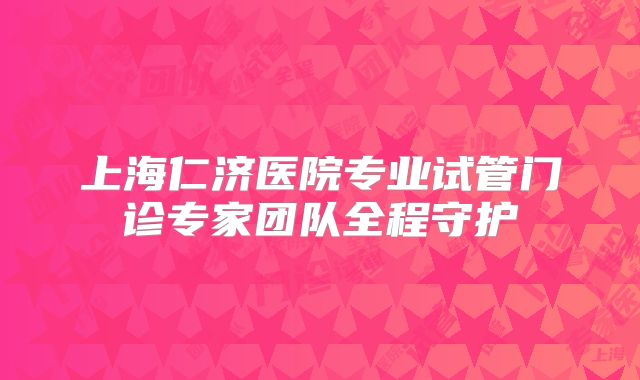 上海仁济医院专业试管门诊专家团队全程守护