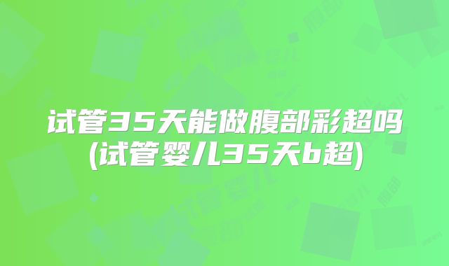 试管35天能做腹部彩超吗(试管婴儿35天b超)