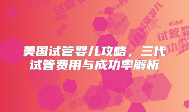 美国试管婴儿攻略,三代试管费用与成功率解析