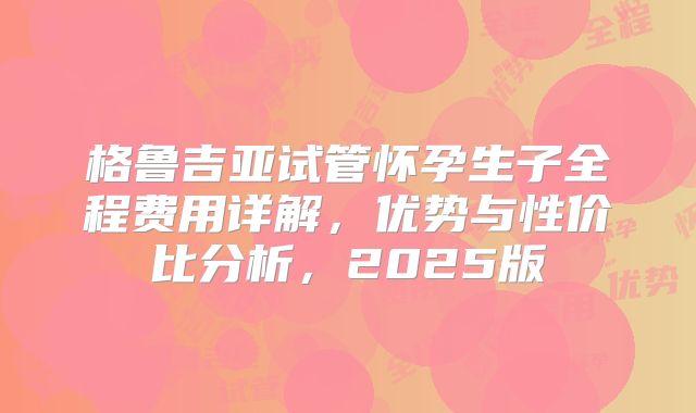 格鲁吉亚试管怀孕生子全程费用详解,优势与性价比分析,2025版