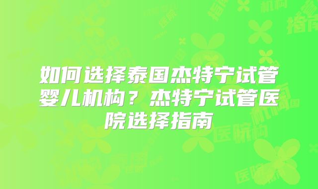 如何选择泰国杰特宁试管婴儿机构?杰特宁试管医院选择指南