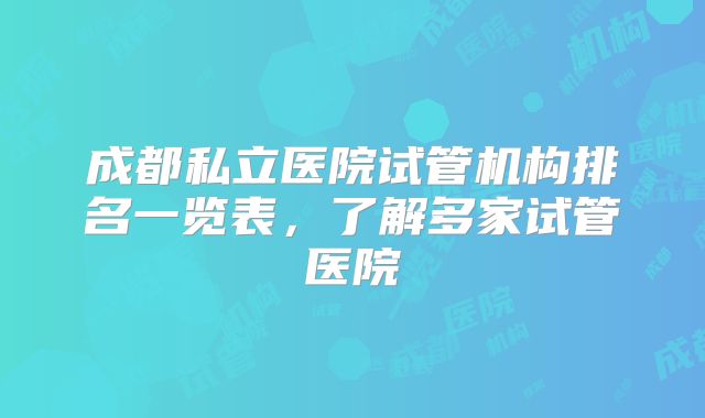 成都私立医院试管机构排名一览表,了解多家试管医院