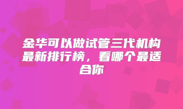 金华可以做试管三代机构最新排行榜,看哪个最适合你