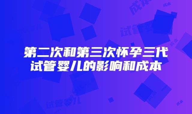 第二次和第三次怀孕三代试管婴儿的影响和成本