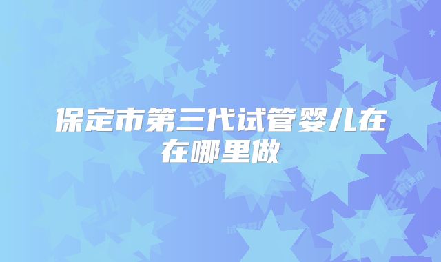 保定市第三代试管婴儿在在哪里做