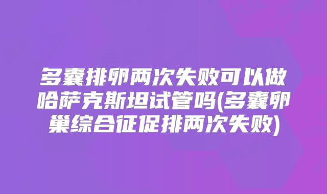 多囊排卵两次失败可以做哈萨克斯坦试管吗(多囊卵巢综合征促排两次失败)