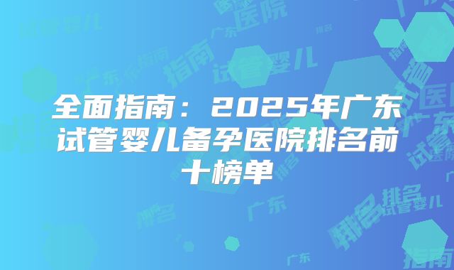 全面指南:2025年广东试管婴儿备孕医院排名前十榜单