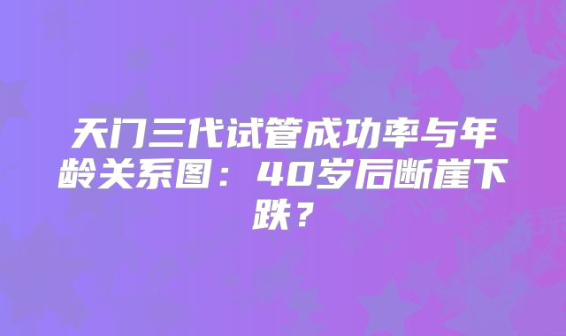 天门三代试管成功率与年龄关系图:40岁后断崖下跌?
