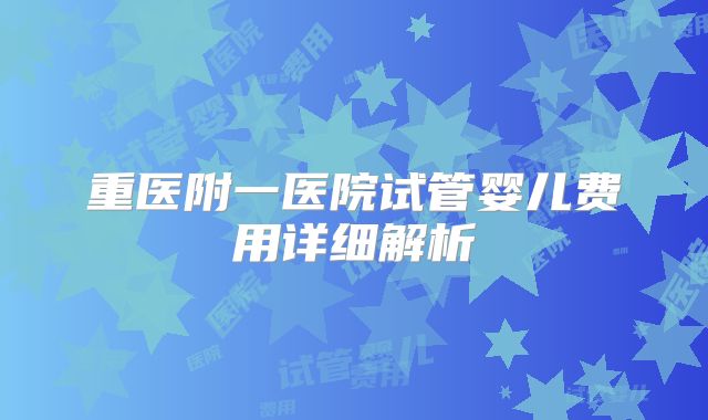 重医附一医院试管婴儿费用详细解析