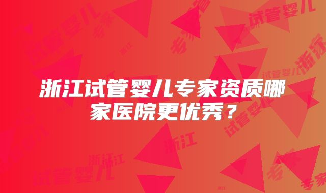 浙江试管婴儿专家资质哪家医院更优秀？