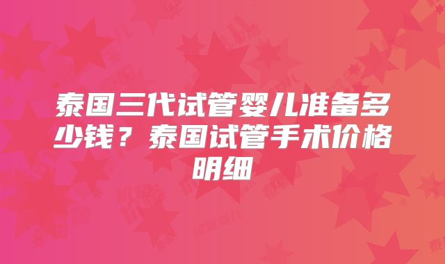 泰国三代试管婴儿准备多少钱？泰国试管手术价格明细
