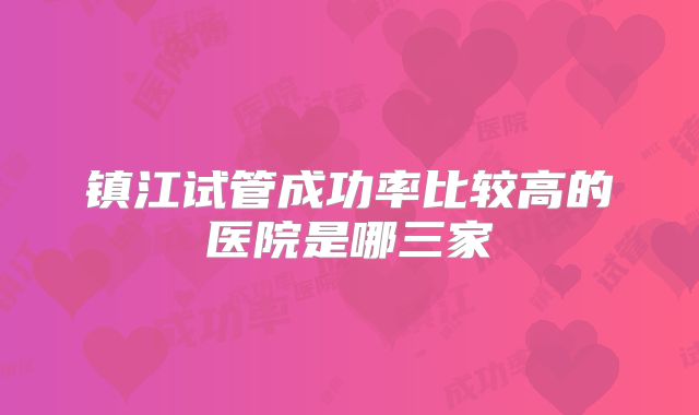 镇江试管成功率比较高的医院是哪三家