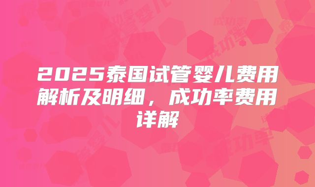 2025泰国试管婴儿费用解析及明细,成功率费用详解