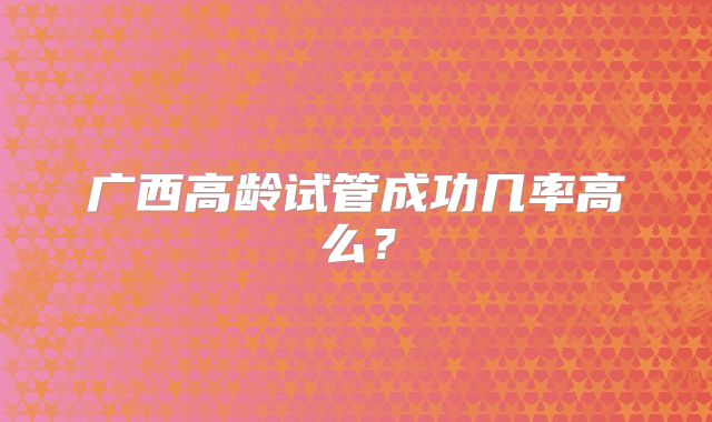 广西高龄试管成功几率高么?
