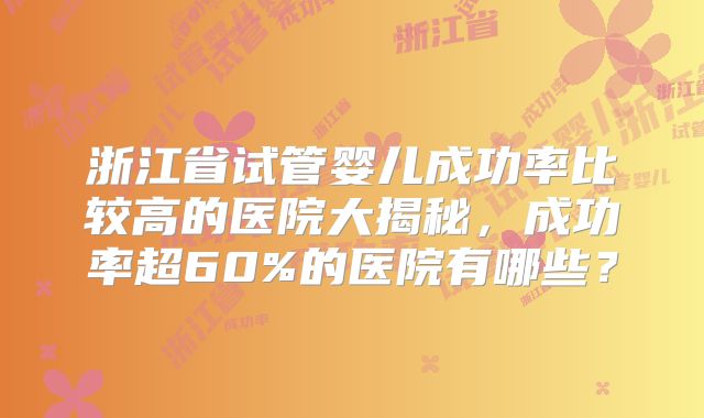 浙江省试管婴儿成功率比较高的医院大揭秘,成功率超60%的医院有哪些?
