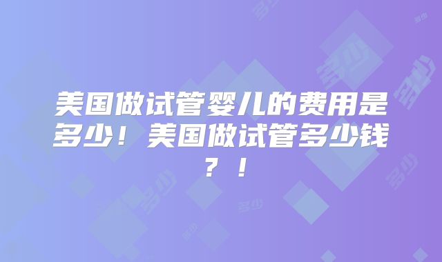 美国做试管婴儿的费用是多少!美国做试管多少钱?!