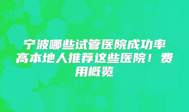 宁波哪些试管医院成功率高本地人推荐这些医院!费用概览