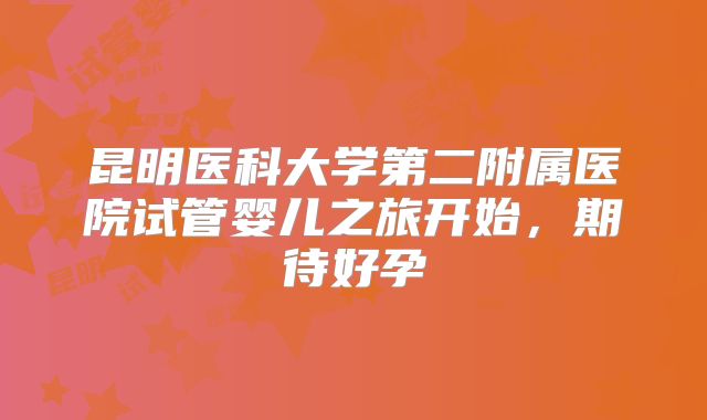 昆明医科大学第二附属医院试管婴儿之旅开始,期待好孕