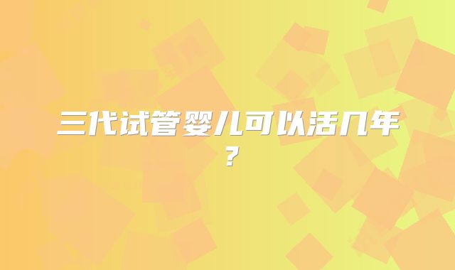 三代试管婴儿可以活几年?