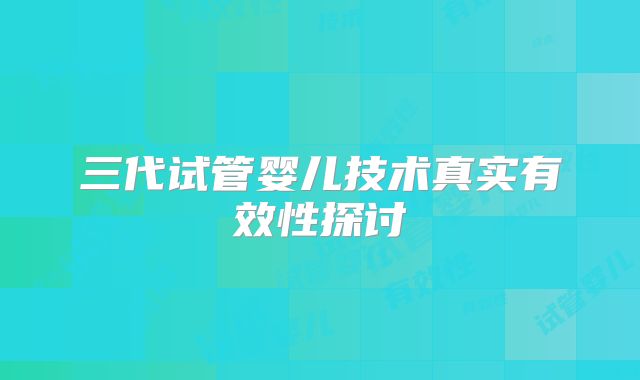 三代试管婴儿技术真实有效性探讨