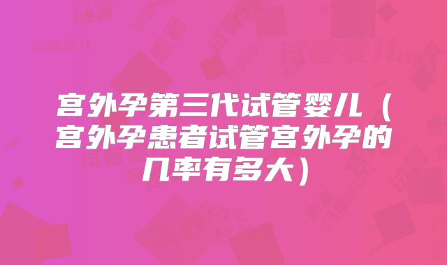 宫外孕第三代试管婴儿(宫外孕患者试管宫外孕的几率有多大)