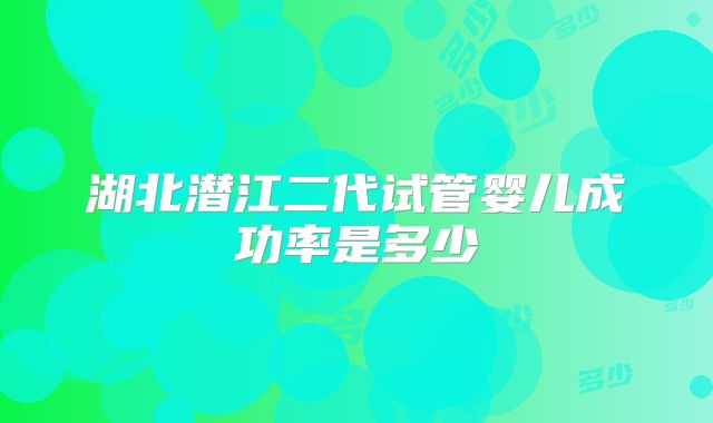 湖北潜江二代试管婴儿成功率是多少