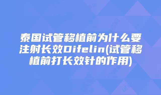 泰国试管移植前为什么要注射长效Difelin(试管移植前打长效针的作用)