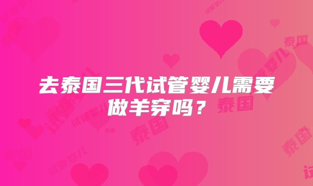 去泰国三代试管婴儿需要做羊穿吗?