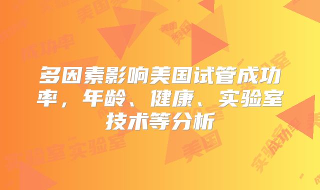 多因素影响美国试管成功率，年龄、健康、实验室技术等分析