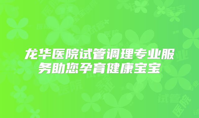 龙华医院试管调理专业服务助您孕育健康宝宝