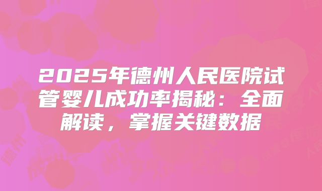 2025年德州人民医院试管婴儿成功率揭秘：全面解读，掌握关键数据