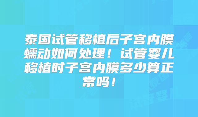 泰国试管移植后子宫内膜蠕动如何处理!试管婴儿移植时子宫内膜多少算正常吗!