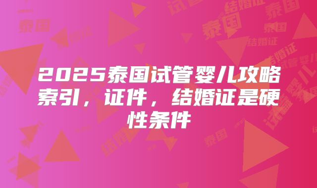 2025泰国试管婴儿攻略索引,证件,结婚证是硬性条件
