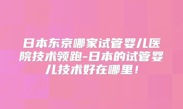 日本东京哪家试管婴儿医院技术领跑-日本的试管婴儿技术好在哪里！