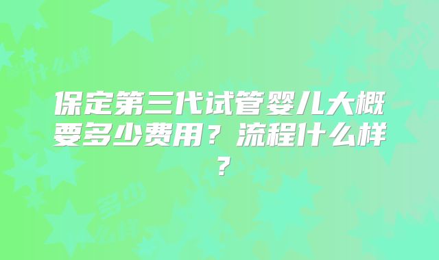 保定第三代试管婴儿大概要多少费用?流程什么样?