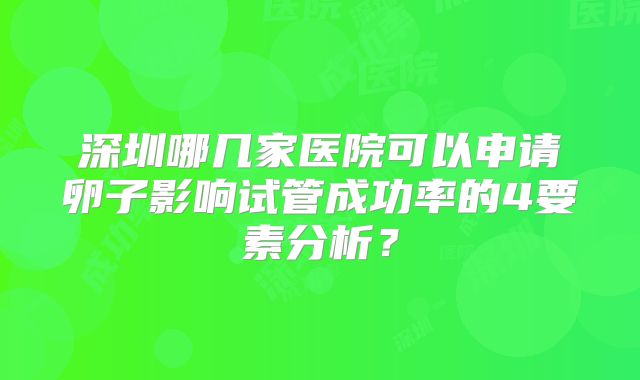 深圳哪几家医院可以申请卵子影响试管成功率的4要素分析？