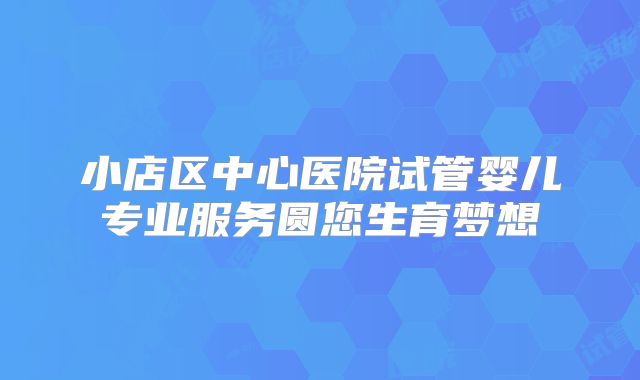 小店区中心医院试管婴儿专业服务圆您生育梦想