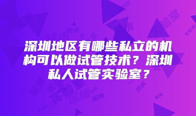 深圳地区有哪些私立的机构可以做试管技术？深圳私人试管实验室？