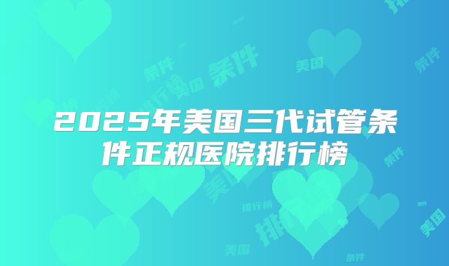 2025年美国三代试管条件正规医院排行榜