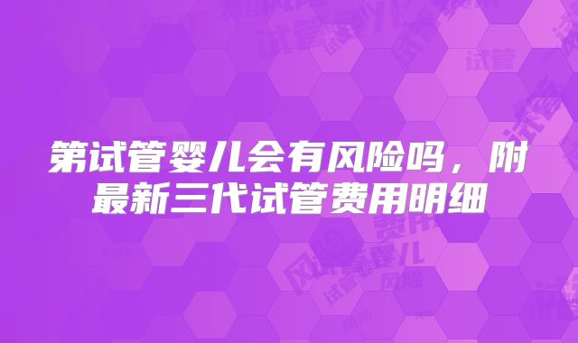 第试管婴儿会有风险吗，附最新三代试管费用明细
