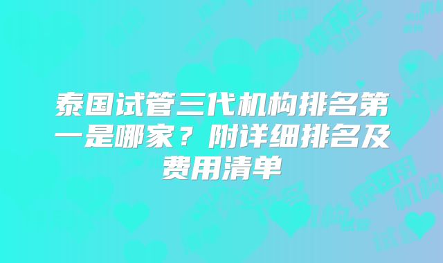 泰国试管三代机构排名第一是哪家?附详细排名及费用清单