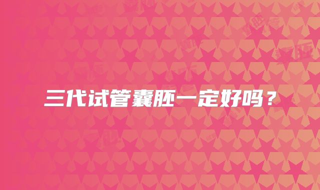 三代试管囊胚一定好吗?