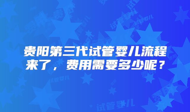 贵阳第三代试管婴儿流程来了,费用需要多少呢?